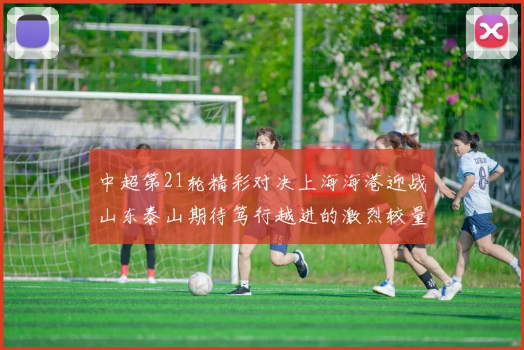 中超第21轮精彩对决上海海港迎战山东泰山期待笃行越进的激烈较量