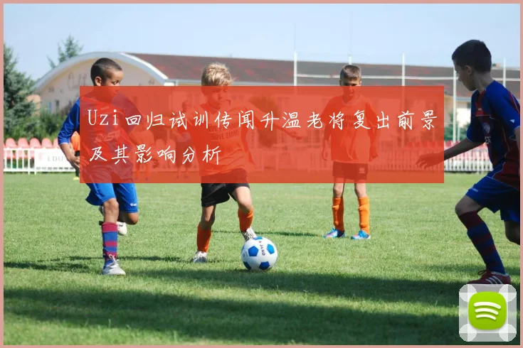 Uzi回归试训传闻升温老将复出前景及其影响分析